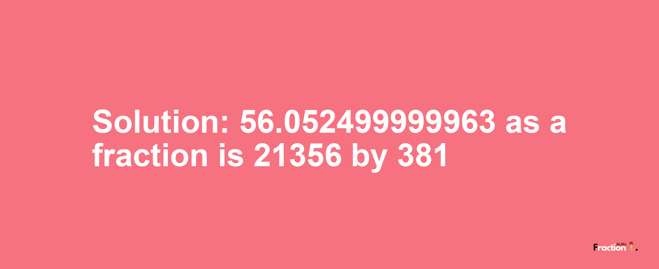 Solution:56.052499999963 as a fraction is 21356/381